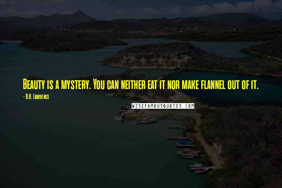 D.H. Lawrence Quotes: Beauty is a mystery. You can neither eat it nor make flannel out of it.