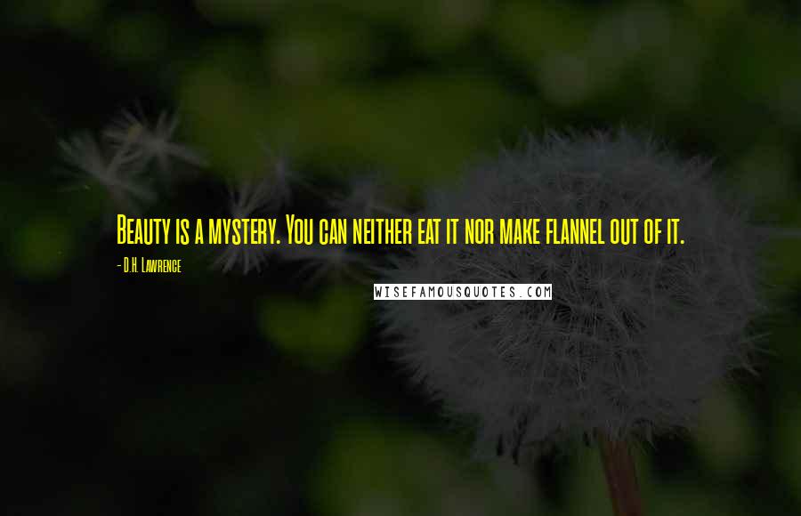 D.H. Lawrence Quotes: Beauty is a mystery. You can neither eat it nor make flannel out of it.