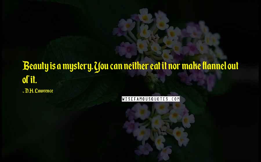 D.H. Lawrence Quotes: Beauty is a mystery. You can neither eat it nor make flannel out of it.