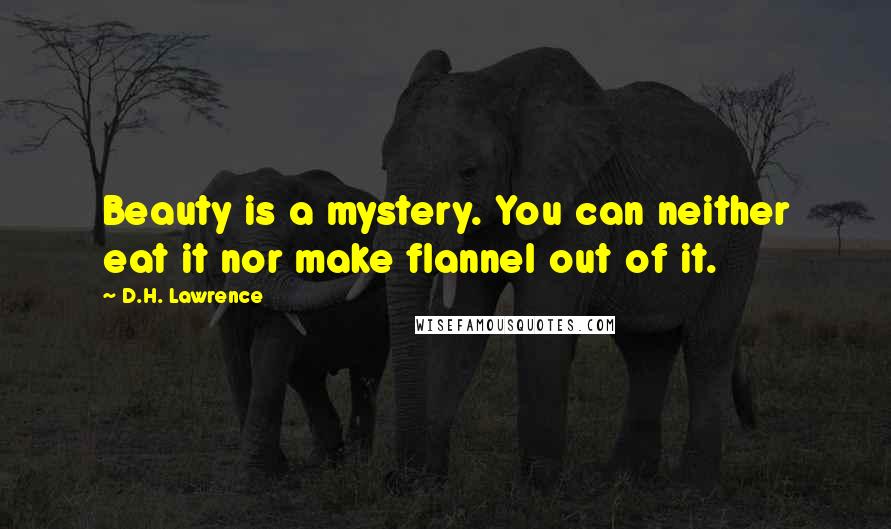 D.H. Lawrence Quotes: Beauty is a mystery. You can neither eat it nor make flannel out of it.