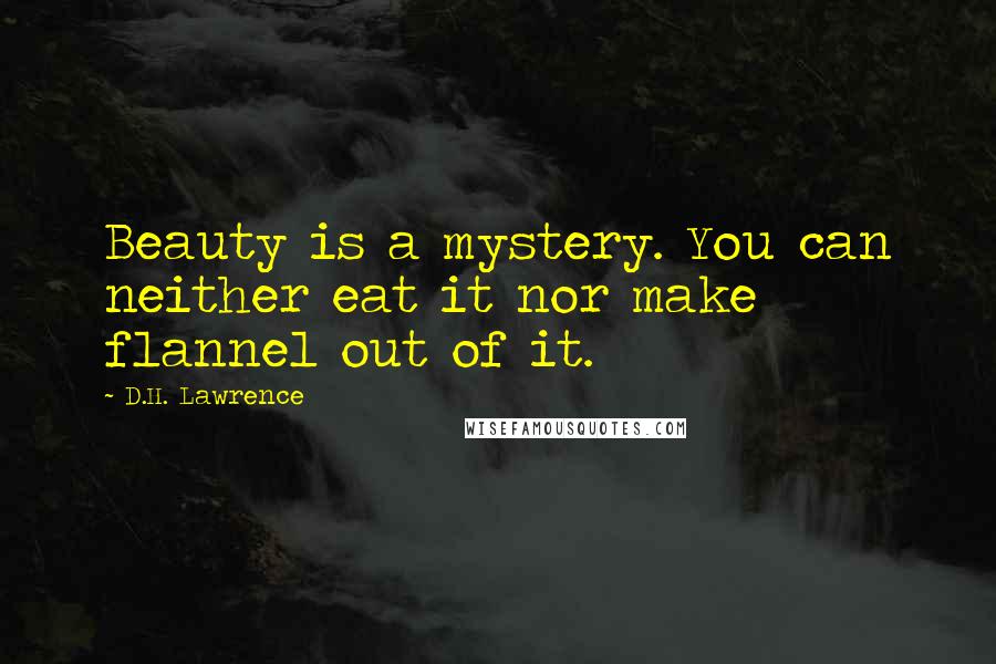 D.H. Lawrence Quotes: Beauty is a mystery. You can neither eat it nor make flannel out of it.