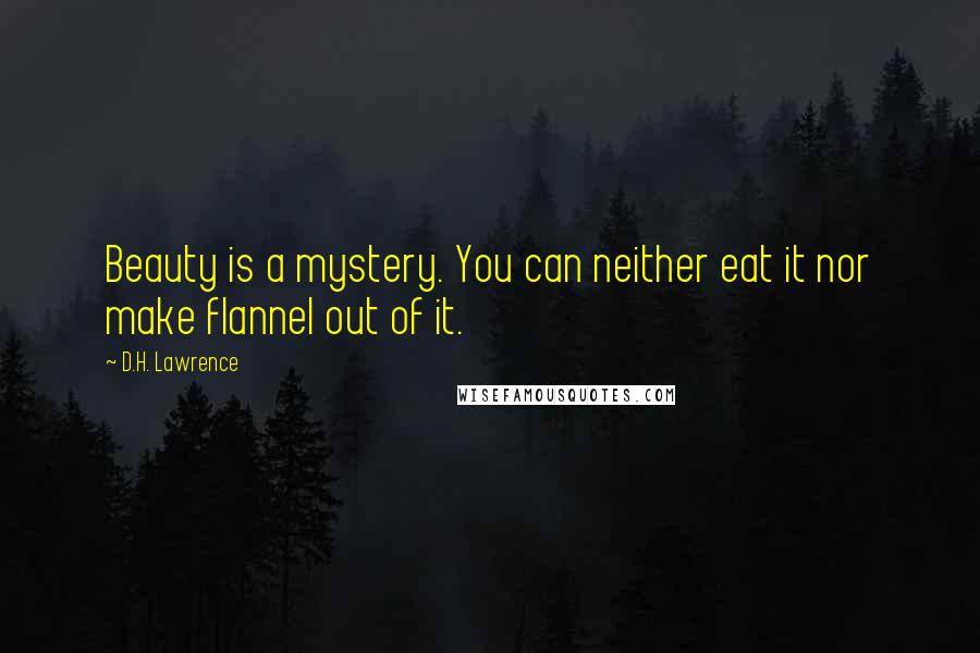 D.H. Lawrence Quotes: Beauty is a mystery. You can neither eat it nor make flannel out of it.