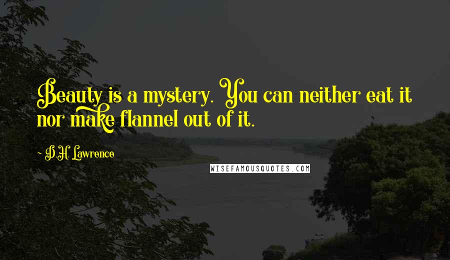 D.H. Lawrence Quotes: Beauty is a mystery. You can neither eat it nor make flannel out of it.