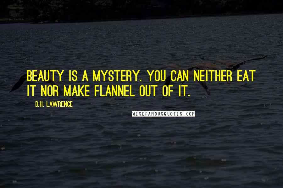 D.H. Lawrence Quotes: Beauty is a mystery. You can neither eat it nor make flannel out of it.
