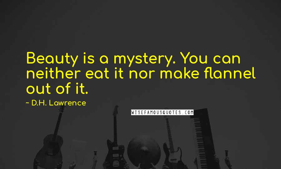 D.H. Lawrence Quotes: Beauty is a mystery. You can neither eat it nor make flannel out of it.