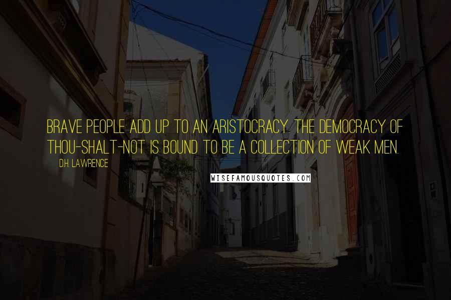 D.H. Lawrence Quotes: Brave people add up to an aristocracy. The democracy of thou-shalt-not is bound to be a collection of weak men.