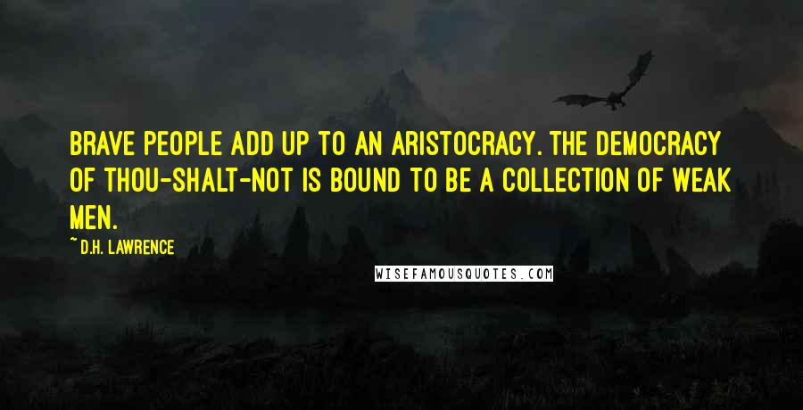 D.H. Lawrence Quotes: Brave people add up to an aristocracy. The democracy of thou-shalt-not is bound to be a collection of weak men.