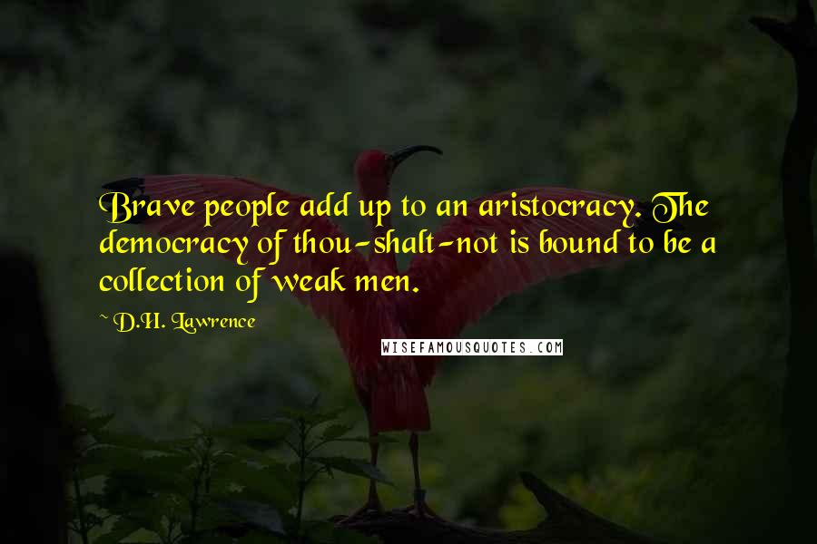 D.H. Lawrence Quotes: Brave people add up to an aristocracy. The democracy of thou-shalt-not is bound to be a collection of weak men.