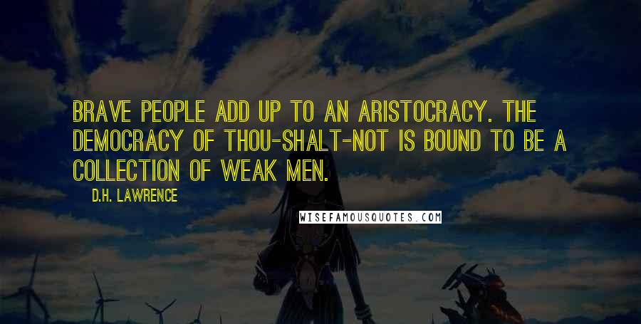 D.H. Lawrence Quotes: Brave people add up to an aristocracy. The democracy of thou-shalt-not is bound to be a collection of weak men.