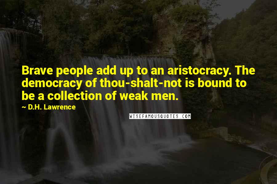 D.H. Lawrence Quotes: Brave people add up to an aristocracy. The democracy of thou-shalt-not is bound to be a collection of weak men.