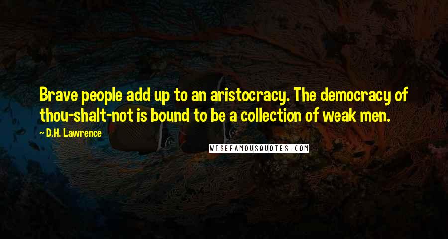 D.H. Lawrence Quotes: Brave people add up to an aristocracy. The democracy of thou-shalt-not is bound to be a collection of weak men.