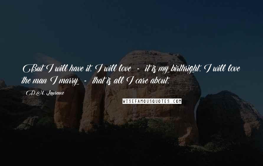 D.H. Lawrence Quotes: But I will have it. I will love  -  it is my birthright. I will love the man I marry  -  that is all I care about.