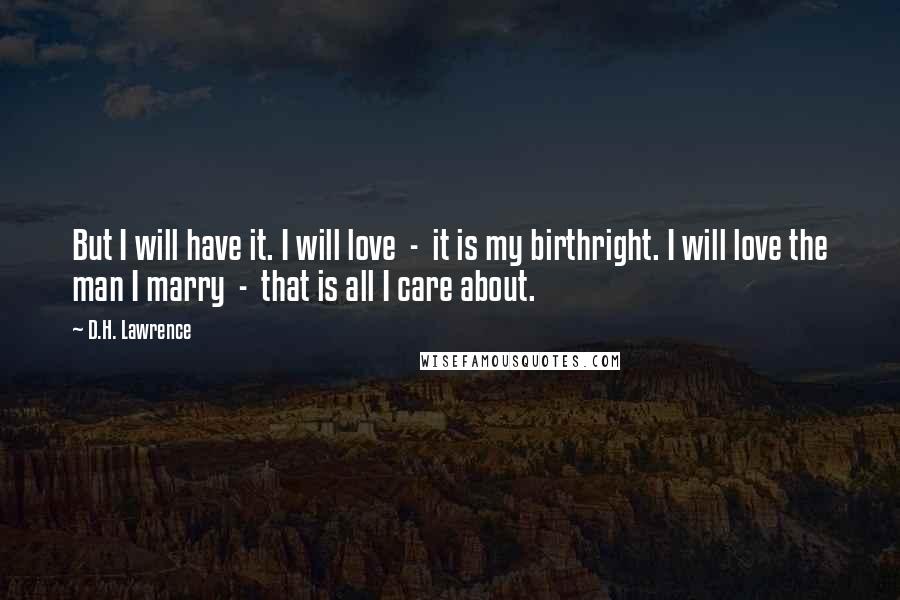 D.H. Lawrence Quotes: But I will have it. I will love  -  it is my birthright. I will love the man I marry  -  that is all I care about.