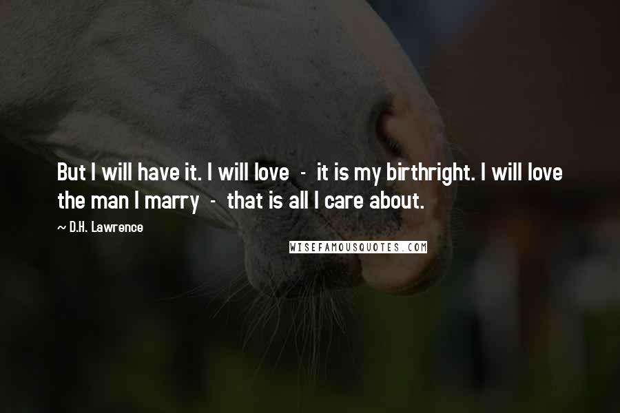 D.H. Lawrence Quotes: But I will have it. I will love  -  it is my birthright. I will love the man I marry  -  that is all I care about.