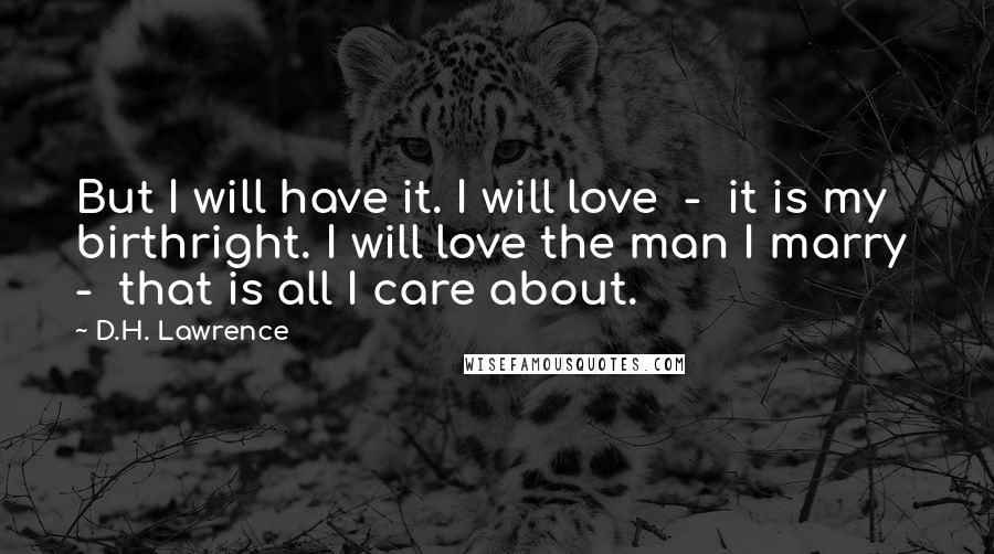 D.H. Lawrence Quotes: But I will have it. I will love  -  it is my birthright. I will love the man I marry  -  that is all I care about.