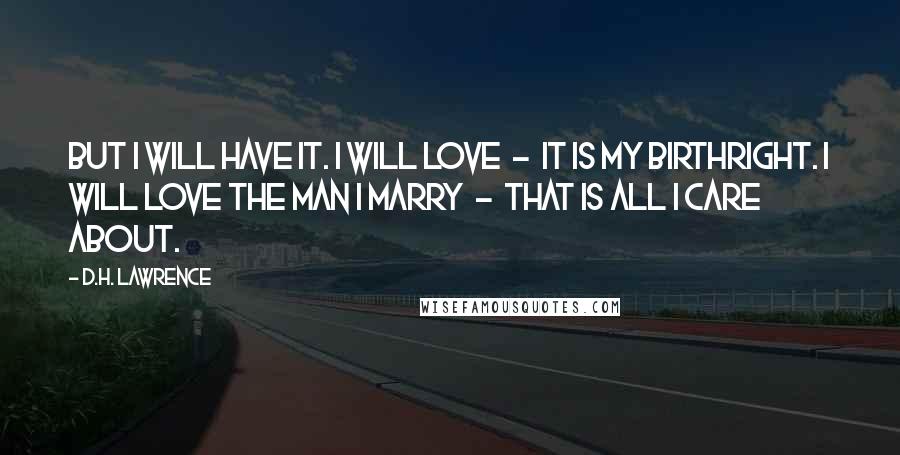 D.H. Lawrence Quotes: But I will have it. I will love  -  it is my birthright. I will love the man I marry  -  that is all I care about.