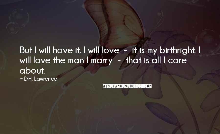 D.H. Lawrence Quotes: But I will have it. I will love  -  it is my birthright. I will love the man I marry  -  that is all I care about.