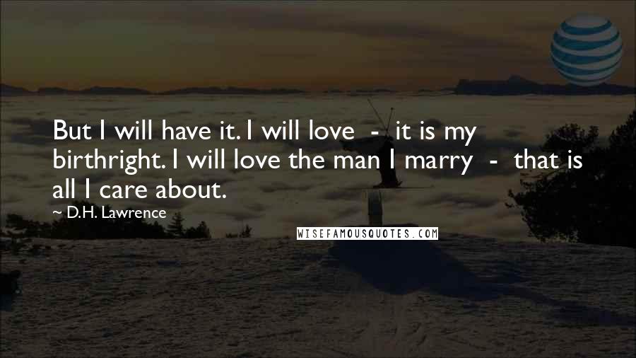 D.H. Lawrence Quotes: But I will have it. I will love  -  it is my birthright. I will love the man I marry  -  that is all I care about.