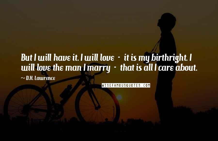 D.H. Lawrence Quotes: But I will have it. I will love  -  it is my birthright. I will love the man I marry  -  that is all I care about.