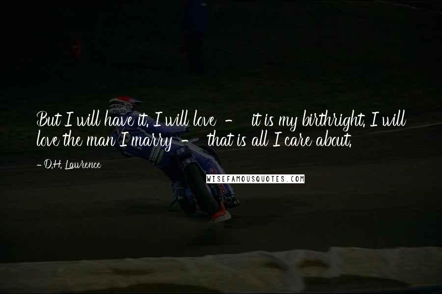 D.H. Lawrence Quotes: But I will have it. I will love  -  it is my birthright. I will love the man I marry  -  that is all I care about.