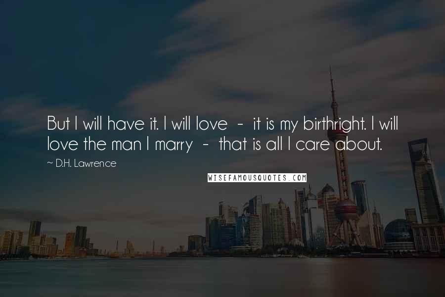 D.H. Lawrence Quotes: But I will have it. I will love  -  it is my birthright. I will love the man I marry  -  that is all I care about.