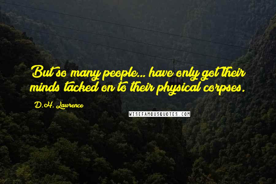 D.H. Lawrence Quotes: But so many people... have only got their minds tacked on to their physical corpses.