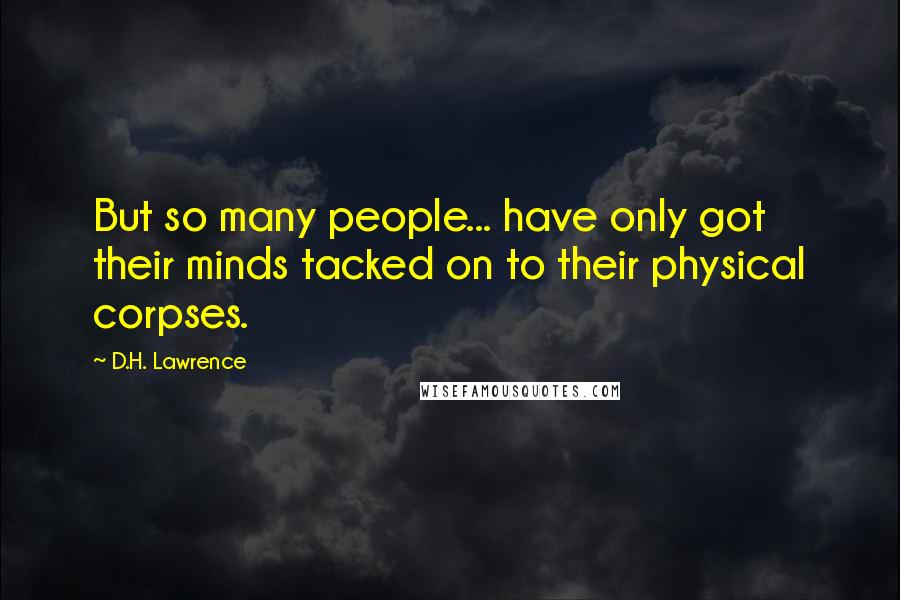 D.H. Lawrence Quotes: But so many people... have only got their minds tacked on to their physical corpses.