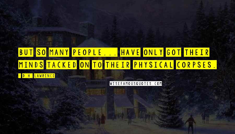 D.H. Lawrence Quotes: But so many people... have only got their minds tacked on to their physical corpses.