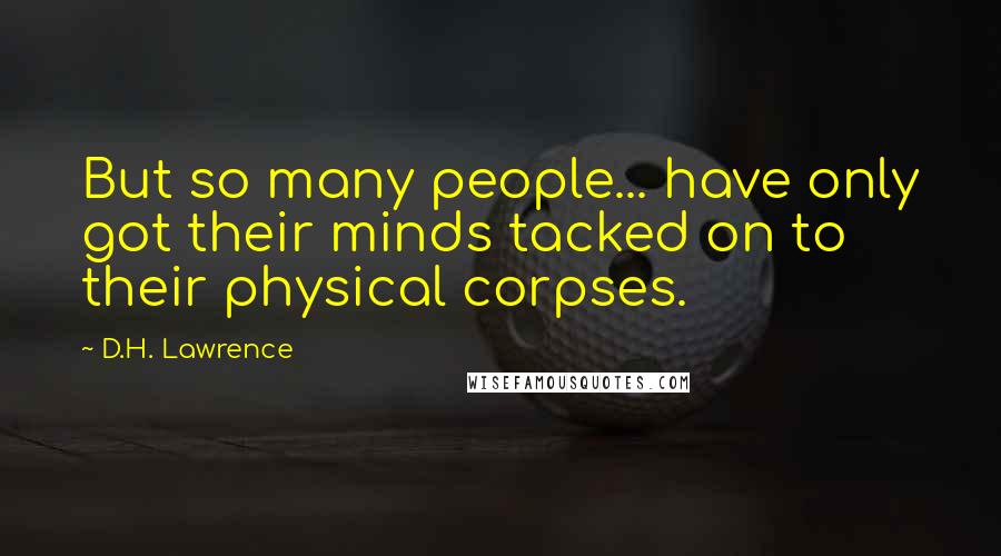 D.H. Lawrence Quotes: But so many people... have only got their minds tacked on to their physical corpses.