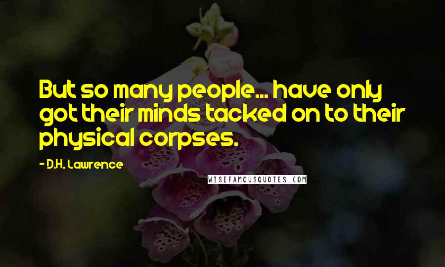 D.H. Lawrence Quotes: But so many people... have only got their minds tacked on to their physical corpses.