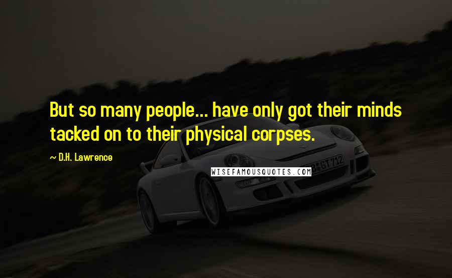 D.H. Lawrence Quotes: But so many people... have only got their minds tacked on to their physical corpses.