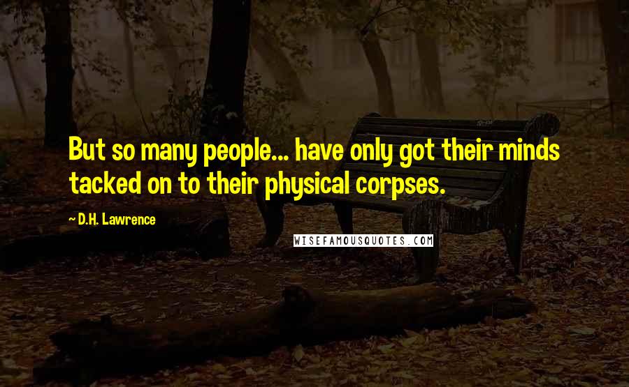 D.H. Lawrence Quotes: But so many people... have only got their minds tacked on to their physical corpses.