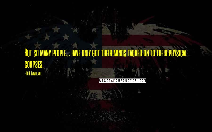 D.H. Lawrence Quotes: But so many people... have only got their minds tacked on to their physical corpses.