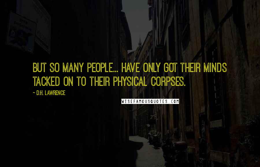 D.H. Lawrence Quotes: But so many people... have only got their minds tacked on to their physical corpses.