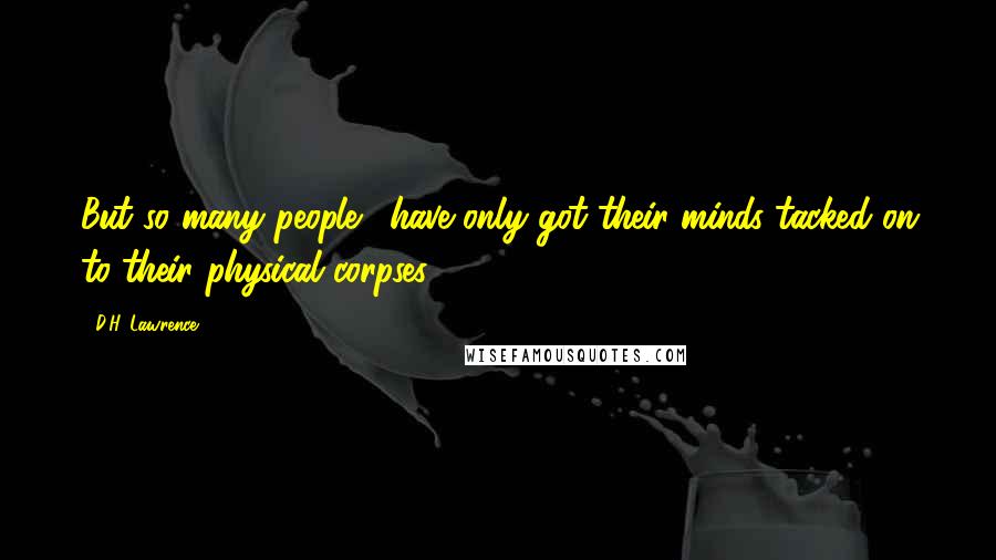 D.H. Lawrence Quotes: But so many people... have only got their minds tacked on to their physical corpses.