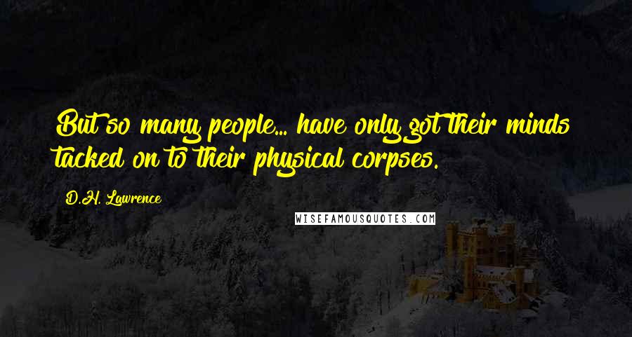 D.H. Lawrence Quotes: But so many people... have only got their minds tacked on to their physical corpses.