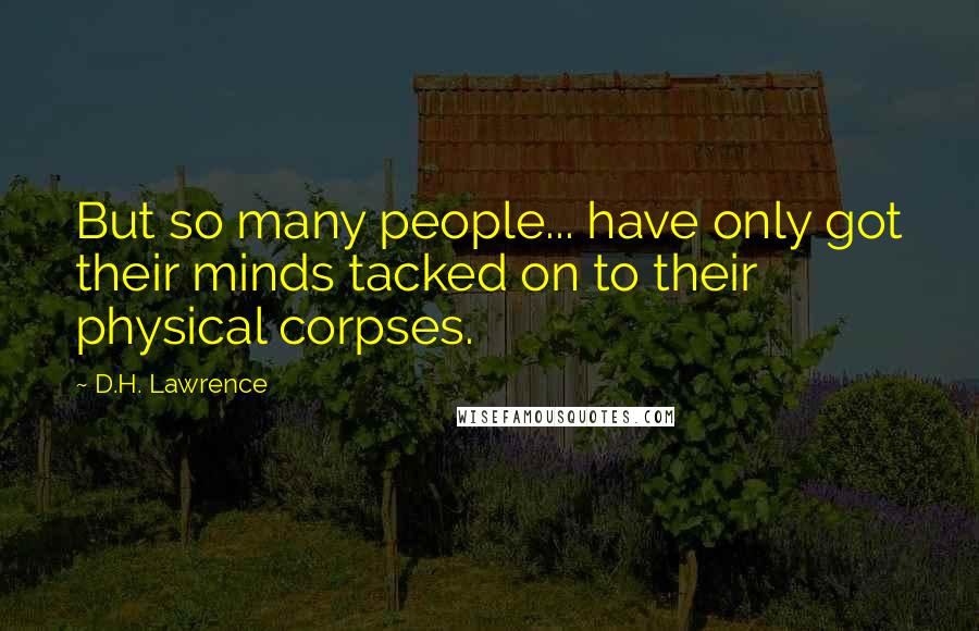 D.H. Lawrence Quotes: But so many people... have only got their minds tacked on to their physical corpses.