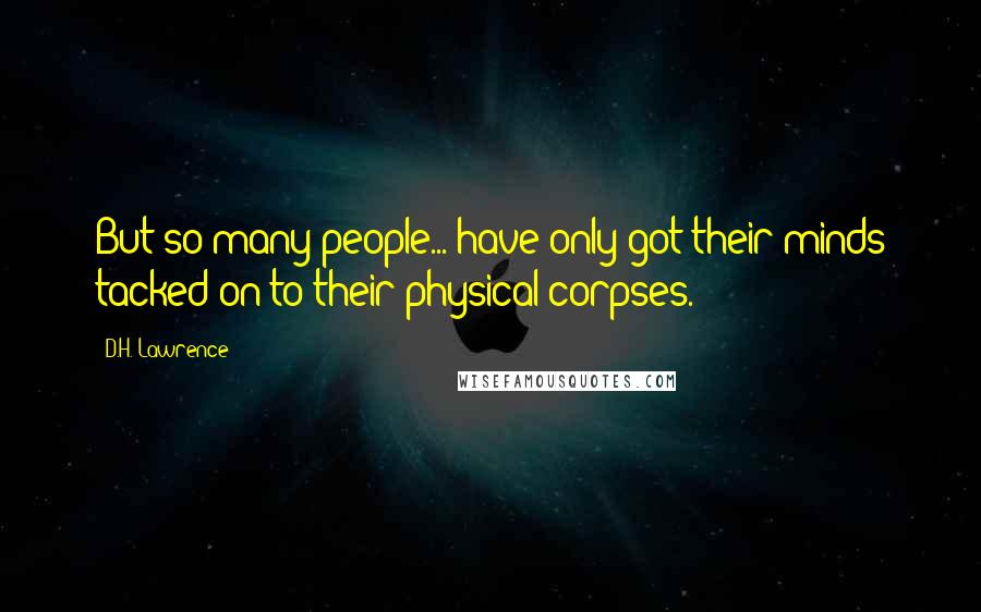 D.H. Lawrence Quotes: But so many people... have only got their minds tacked on to their physical corpses.