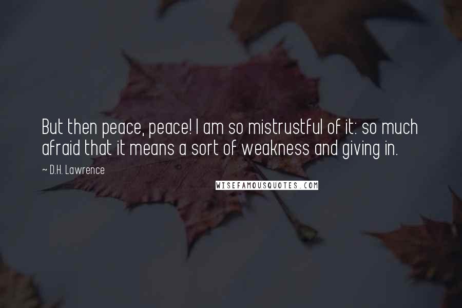 D.H. Lawrence Quotes: But then peace, peace! I am so mistrustful of it: so much afraid that it means a sort of weakness and giving in.