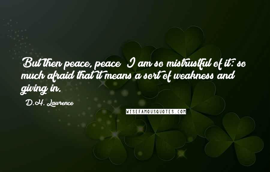 D.H. Lawrence Quotes: But then peace, peace! I am so mistrustful of it: so much afraid that it means a sort of weakness and giving in.