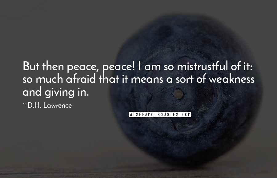 D.H. Lawrence Quotes: But then peace, peace! I am so mistrustful of it: so much afraid that it means a sort of weakness and giving in.