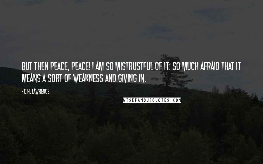 D.H. Lawrence Quotes: But then peace, peace! I am so mistrustful of it: so much afraid that it means a sort of weakness and giving in.