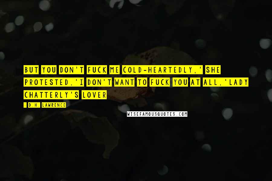 D.H. Lawrence Quotes: But you don't fuck me cold-heartedly,' she protested.'I don't want to fuck you at all.'Lady Chatterly's Lover