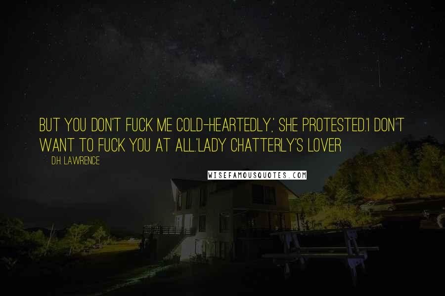 D.H. Lawrence Quotes: But you don't fuck me cold-heartedly,' she protested.'I don't want to fuck you at all.'Lady Chatterly's Lover