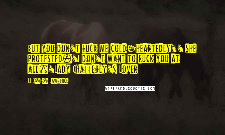 D.H. Lawrence Quotes: But you don't fuck me cold-heartedly,' she protested.'I don't want to fuck you at all.'Lady Chatterly's Lover