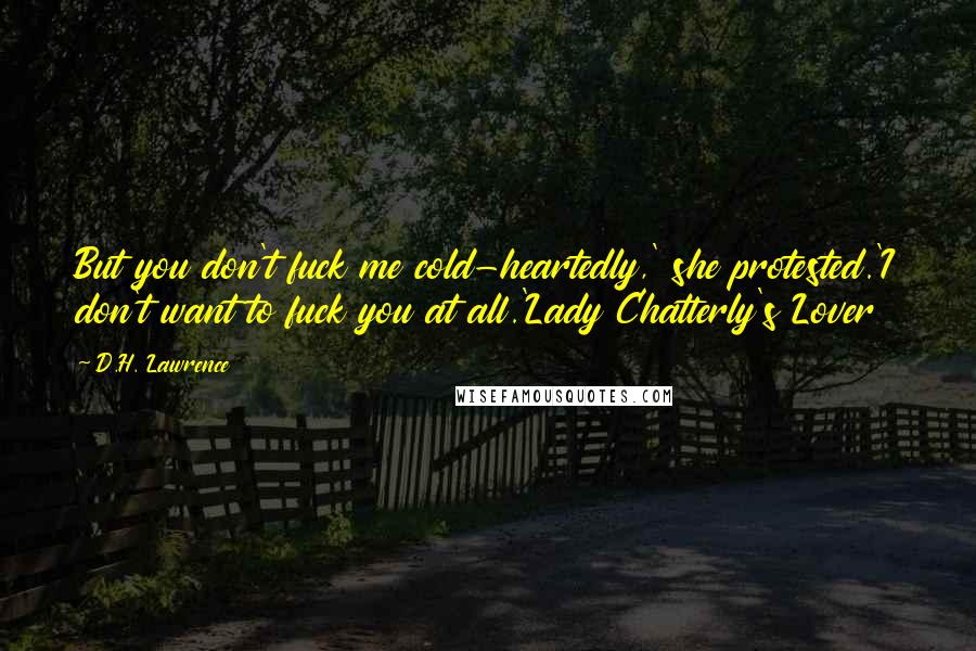D.H. Lawrence Quotes: But you don't fuck me cold-heartedly,' she protested.'I don't want to fuck you at all.'Lady Chatterly's Lover