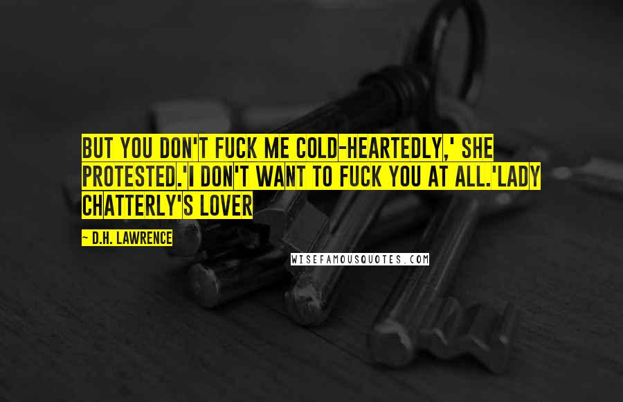 D.H. Lawrence Quotes: But you don't fuck me cold-heartedly,' she protested.'I don't want to fuck you at all.'Lady Chatterly's Lover