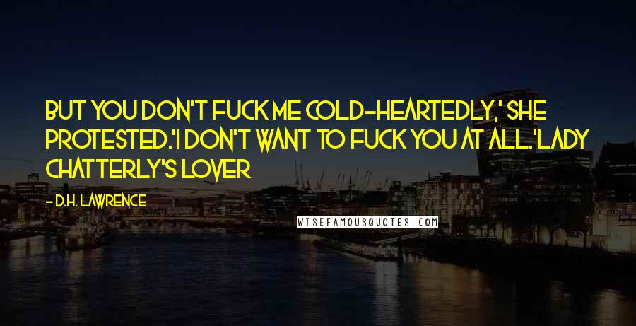 D.H. Lawrence Quotes: But you don't fuck me cold-heartedly,' she protested.'I don't want to fuck you at all.'Lady Chatterly's Lover