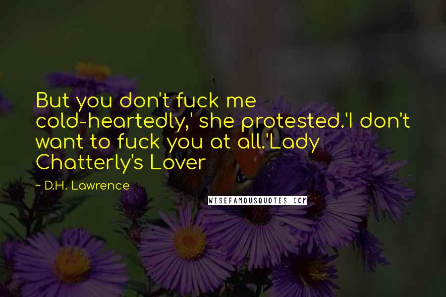 D.H. Lawrence Quotes: But you don't fuck me cold-heartedly,' she protested.'I don't want to fuck you at all.'Lady Chatterly's Lover