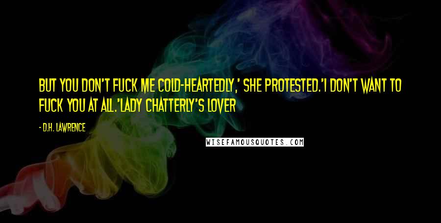 D.H. Lawrence Quotes: But you don't fuck me cold-heartedly,' she protested.'I don't want to fuck you at all.'Lady Chatterly's Lover